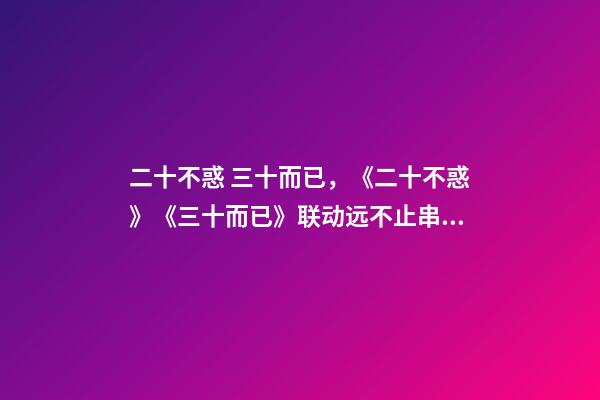 二十不惑 三十而已，《二十不惑》《三十而已》联动远不止串场-第1张-观点-玄机派